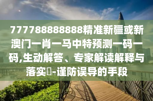 77778888888山東水清源環(huán)?？萍加邢薰?精準新疆或新澳門一肖一馬中特預測一碼一碼,生動解答、專家解讀解釋與落實?-謹防誤導的手段