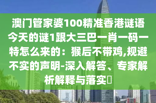 澳門管家婆100精準(zhǔn)香港謎語今天的謎1跟大三巴一肖一碼一特怎么來的：猴后不帶雞,規(guī)避不實(shí)的聲明-深入解答、專家解析解釋與落實(shí)?