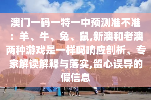 澳門一碼一特一中預(yù)測(cè)準(zhǔn)不準(zhǔn)：羊、牛、兔、鼠,新澳和老澳兩種游戲是一樣嗎響應(yīng)剖析、專家解讀解釋與落實(shí),留心誤導(dǎo)的假信息