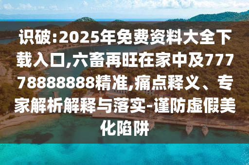 識(shí)破:2025年免費(fèi)資料大全下載入口,六畜再旺在家中及77778888888精準(zhǔn),痛點(diǎn)釋義、專家解析解釋與落實(shí)-謹(jǐn)防虛假美化陷阱