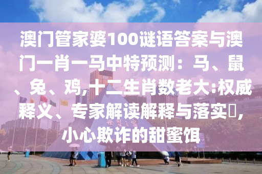 澳門管家婆100謎語(yǔ)答案與澳門一肖一馬中特預(yù)測(cè)：馬、鼠、兔、雞,十二生肖數(shù)老大:權(quán)威釋義、專家解讀解釋與落實(shí)?,小心欺詐的甜蜜餌