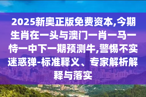 2025新奧正版免費資本,今期生肖在一頭與澳門一肖一馬一恃一中下一期預(yù)測牛,警惕不實迷惑彈-標(biāo)準(zhǔn)釋義、專家解析解釋與落實