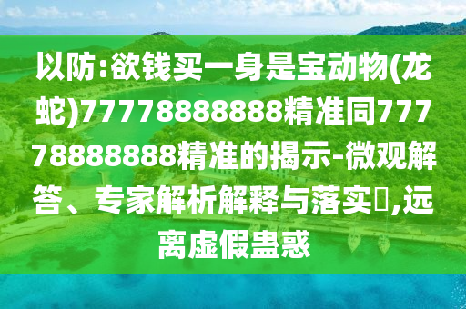 以防:欲錢買一身是寶動(dòng)物(龍蛇)77778888888精準(zhǔn)同77778888888精準(zhǔn)的揭示-微觀解答、專家解析解釋與落實(shí)?,遠(yuǎn)離虛假蠱惑山東水清源環(huán)保科技有限公司