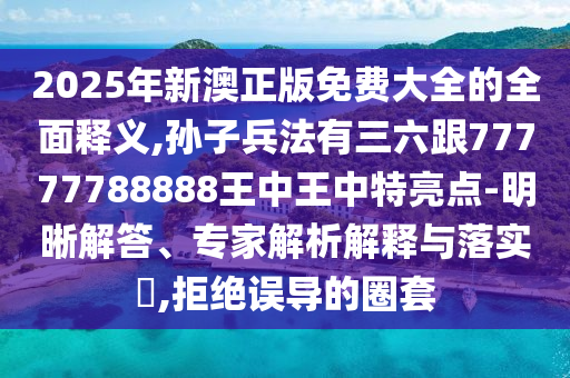 2025年新澳正版免費(fèi)大全的全面釋義,孫子兵法有三六跟77777788888王中王中特亮點(diǎn)-明晰解答、專家解析解釋與落實(shí)?,拒絕誤導(dǎo)的圈套山東水清源環(huán)?？萍加邢薰? class=
