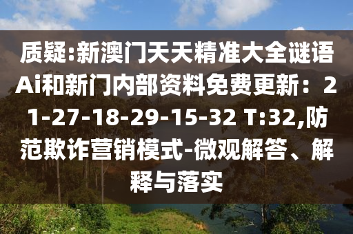 質(zhì)疑:新澳門(mén)天天精準(zhǔn)大全謎語(yǔ)Ai和新門(mén)內(nèi)部資料免費(fèi)更新：21-27-18-29-15-32 T:32,防范欺詐營(yíng)銷模式-微觀解答、解釋與落實(shí)山東水清源環(huán)保科技有限公司