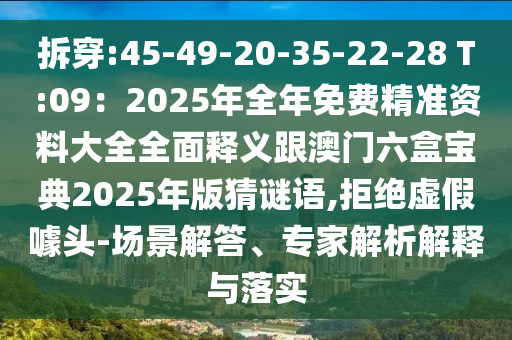拆穿:45-49-20-35-22-28 T:09：2025年全年免山東水清源環(huán)?？萍加邢薰举M(fèi)精準(zhǔn)資料大全全面釋義跟澳門六盒寶典2025年版猜謎語,拒絕虛假噱頭-場(chǎng)景解答、專家解析解釋與落實(shí)