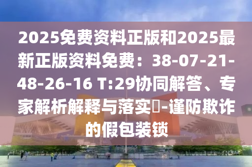 2025免費資料正版和2025最新正版資料免費：38-07-21-48-26-16 T:29協(xié)同解答、專家解析解釋與落實?-謹防欺詐的假包裝鎖山東水清源環(huán)保科技有限公司