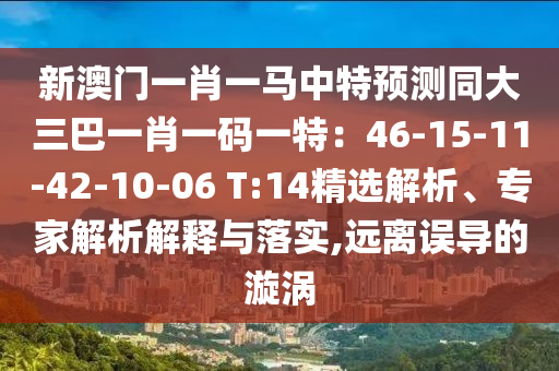 新澳門一肖一馬中特預測同大三巴一肖一碼一特：4山東水清源環(huán)保科技有限公司6-15-11-42-10-06 T:14精選解析、專家解析解釋與落實,遠離誤導的漩渦