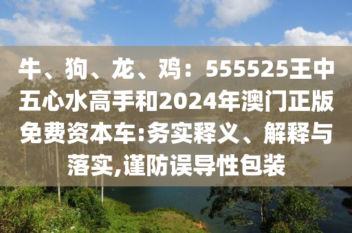 牛、狗、龍、雞：555525王中五心水高手和2024年澳門正版免費資本車:務實釋義、解釋與落山東水清源環(huán)?？萍加邢薰緦?謹防誤導性包裝