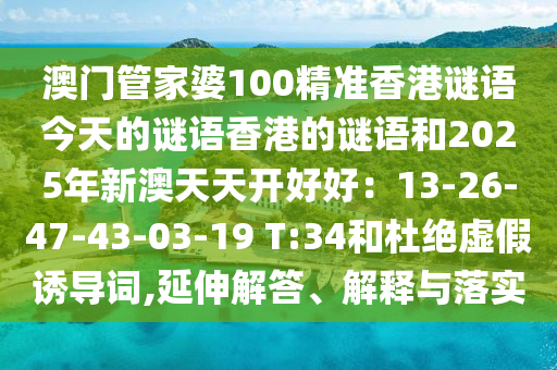 澳門管家婆100精準(zhǔn)香港謎語今天的謎語香港的謎語和2025年新澳天天開好好：13-26-47-43-03-19 T:34和杜絕虛假誘導(dǎo)詞,延伸解答、解釋與落實(shí)山東水清源環(huán)?？萍加邢薰? class=