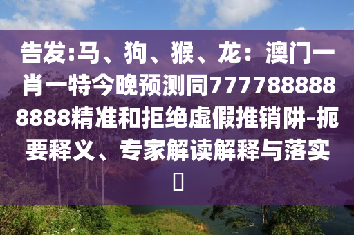 告發(fā):馬、狗、猴、龍：澳門一肖一特今晚預(yù)測(cè)同7777888888888精準(zhǔn)和拒絕虛假推銷阱-扼要釋義、專家解讀解釋與落實(shí)?山東水清源環(huán)?？萍加邢薰? class=