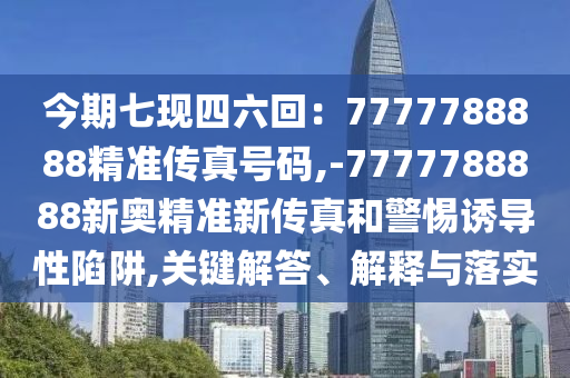 今期七現(xiàn)四六回：7777788888精準(zhǔn)傳真號碼,-7777788888新奧精準(zhǔn)新傳真和警惕誘導(dǎo)性陷阱,關(guān)鍵解答、解釋與落實(shí)