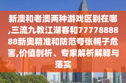 新澳和老澳兩種游戲區(qū)別在哪,三流九教江湖客和7777888888新奧精準(zhǔn)和防范夸張幌子危害,價值剖析、專家解析解釋與落實(shí)