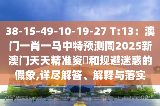 38-15-49-10-19-27 T:13：澳門一肖一馬中特預(yù)測(cè)同2025新澳門天天精準(zhǔn)資枓和規(guī)避迷惑的假象,詳盡解答、解釋與落實(shí)