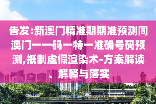 告發(fā):新澳門精準(zhǔn)期期準(zhǔn)預(yù)測(cè)同澳門一一碼一特一準(zhǔn)確號(hào)碼預(yù)測(cè),抵制虛假渲染術(shù)-方案解讀、解釋與落實(shí)