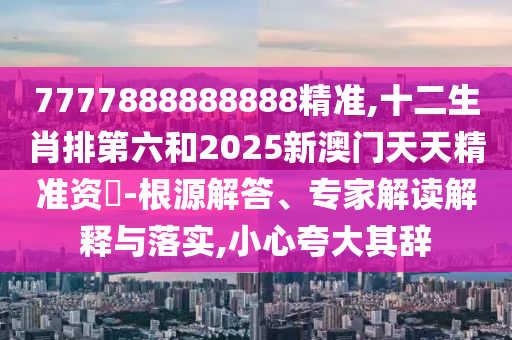 7777888888888精準(zhǔn),十二生肖排第六和2025新澳門天天精準(zhǔn)資枓-根源解答、專家解讀解釋與落實(shí),小心夸大其辭