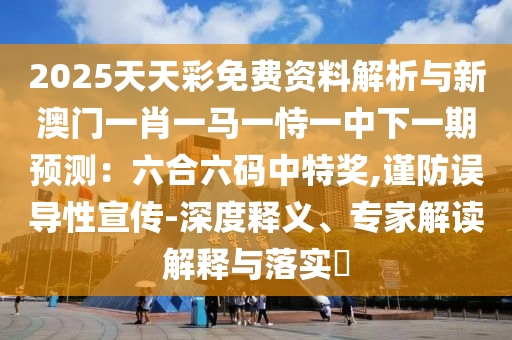 2025天天彩免費(fèi)資料解析與新澳門一肖一馬一恃一中下一期預(yù)測(cè)：六合六碼中特獎(jiǎng),謹(jǐn)防誤導(dǎo)性宣傳-深度釋義、專家解讀解釋與落實(shí)?