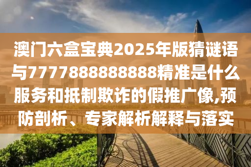 澳門六盒寶典2025年版猜謎語(yǔ)與7777888888888精準(zhǔn)是什么服務(wù)和抵制欺詐的假推廣像,預(yù)防剖析、專家解析解釋與落實(shí)