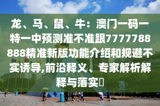龍、馬、鼠、牛：澳門一碼一特一中預(yù)測(cè)準(zhǔn)不準(zhǔn)跟7777788888精準(zhǔn)新版功能介紹和規(guī)避不實(shí)誘導(dǎo),前沿釋義、專家解析解釋與落實(shí)?