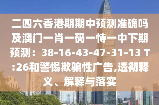 二四六香港期期中預(yù)測(cè)準(zhǔn)確嗎及澳門一肖一碼一恃一中下期預(yù)測(cè)：38-16-43-47-31-13 T:26和警惕欺騙性廣告,透徹釋義、解釋與落實(shí)