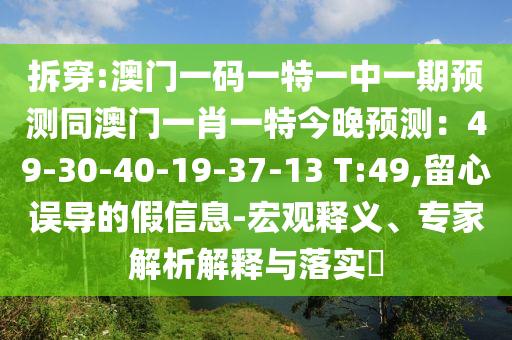 拆穿:澳門一碼一特一中一期預(yù)測(cè)同澳門一肖一特今晚預(yù)測(cè)：49-30-40-19-37-13 T:49,留心誤導(dǎo)的假信息-宏觀釋義、專家解析解釋與落實(shí)?