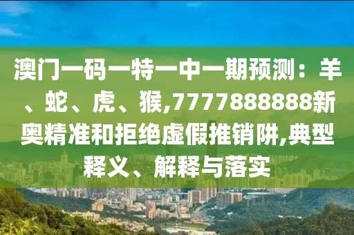 澳門一碼一特一中一期預(yù)測(cè)：羊、蛇、虎、猴,7777888888新奧精準(zhǔn)和拒絕虛假推銷阱,典型釋義、解釋與落實(shí)