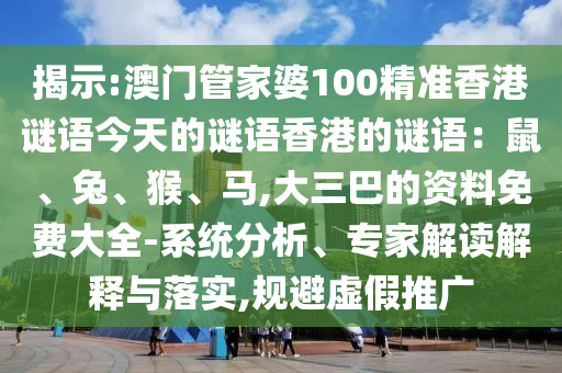 揭示:澳門管家婆100精準(zhǔn)香港謎語(yǔ)今天的謎語(yǔ)香港的謎語(yǔ)：鼠、兔、猴、馬,大三巴的資料免費(fèi)大全-系統(tǒng)分析、專家解讀解釋與落實(shí),規(guī)避虛假推廣