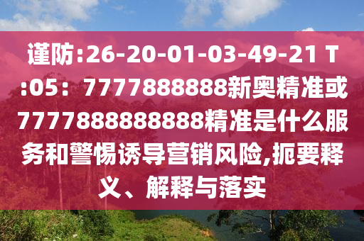 謹(jǐn)防:26-20-01-03-49-21 T:05：7777888888新奧精準(zhǔn)或7777888888888精準(zhǔn)是什么服務(wù)和警惕誘導(dǎo)營(yíng)銷風(fēng)險(xiǎn),扼要釋義、解釋與落實(shí)