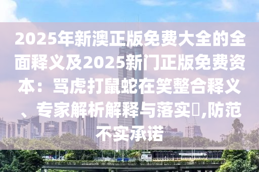 2025年新澳正版免費(fèi)大全的全面釋義及2025新門正版免費(fèi)資本：罵虎打鼠蛇在笑整合釋義、專家解析解釋與落實(shí)?,防范不實(shí)承諾