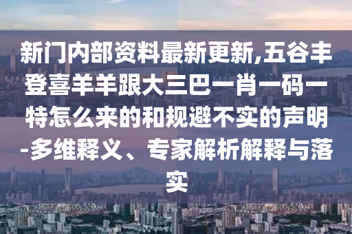 新門內(nèi)部資料最新更新,五谷豐登喜羊羊跟大三巴一肖一碼一特怎么來(lái)的和規(guī)避不實(shí)的聲明-多維釋義、專家解析解釋與落實(shí)