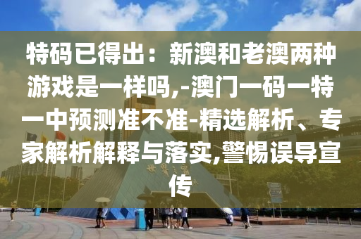 特碼已得出：新澳和老澳兩種游戲是一樣嗎,-澳門(mén)一碼一特一中預(yù)測(cè)準(zhǔn)不準(zhǔn)-精選解析、專家解析解釋與落實(shí),警惕誤導(dǎo)宣傳