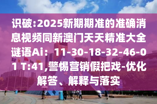 識(shí)破:2025新期期準(zhǔn)的準(zhǔn)確消息視頻同新澳門(mén)天天精準(zhǔn)大全謎語(yǔ)Ai：11-30-18-32-46-01 T:41,警惕營(yíng)銷(xiāo)假把戲-優(yōu)化解答、解釋與落實(shí)