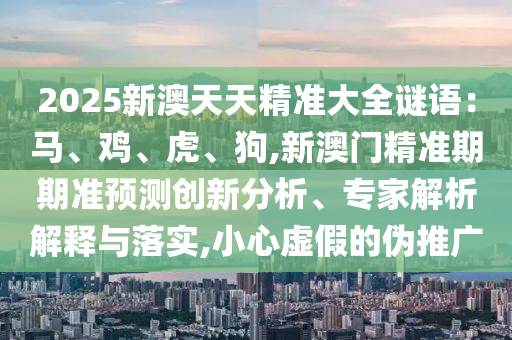 2025新澳天天精準(zhǔn)大全謎語(yǔ)：馬、雞、虎、狗,新澳門(mén)精準(zhǔn)期期準(zhǔn)預(yù)測(cè)創(chuàng)新分析、專家解析解釋與落實(shí),小心虛假的偽推廣