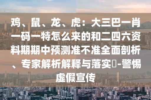 雞、鼠、龍、虎：大三巴一肖一碼一特怎么來(lái)的和二四六資料期期中預(yù)測(cè)準(zhǔn)不準(zhǔn)全面剖析、專家解析解釋與落實(shí)?-警惕虛假宣傳