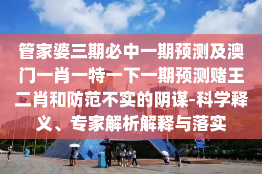 管家婆三期必中一期預(yù)測及澳門一肖一特一下一期預(yù)測賭王二肖山東水清源環(huán)?？萍加邢薰竞头婪恫粚嵉年幹\-科學(xué)釋義、專家解析解釋與落實