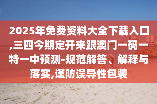 2025年免費(fèi)資料大全下載入口,三四今期定開(kāi)來(lái)跟澳門(mén)一碼一特一中預(yù)測(cè)-規(guī)范解答、解釋與落實(shí),謹(jǐn)防誤導(dǎo)性包裝
