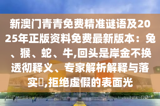 新澳門(mén)青青免費(fèi)精準(zhǔn)謎語(yǔ)及2025年正版資料免費(fèi)最新版本：兔、猴、蛇、牛,回頭是岸金不換透徹釋義、專家解析解釋與落實(shí)?,拒絕虛假的表面光