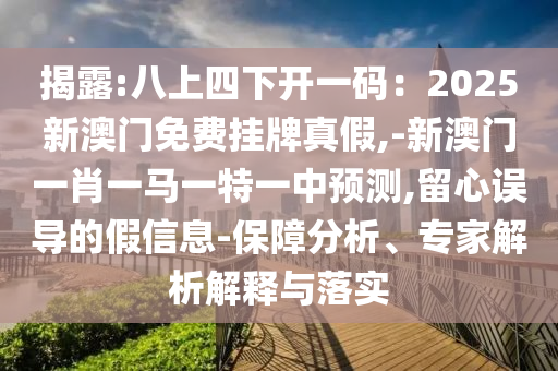 揭露:八上四下開(kāi)一碼：2025新澳門(mén)免費(fèi)掛牌真假,-新澳門(mén)一肖一馬一特一中預(yù)測(cè),留心誤導(dǎo)的假信息-保障分析、專家解析解釋與落實(shí)