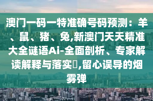 澳門(mén)一碼一特準(zhǔn)確號(hào)碼預(yù)測(cè)：羊、鼠、豬、兔,新澳門(mén)天天精準(zhǔn)大全謎語(yǔ)Ai-全面剖析、專家解讀解釋與落實(shí)?,留心誤導(dǎo)的煙霧彈