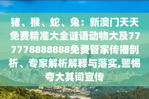 豬、猴、蛇、兔：新澳門(mén)天天免費(fèi)精準(zhǔn)大全謎語(yǔ)動(dòng)物大及777778888888免費(fèi)管家傳播剖析、專家解析解釋與落實(shí),警惕夸大其詞宣傳