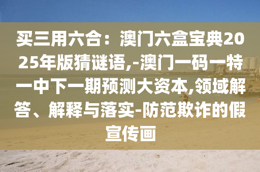 買三用六合：澳門六盒寶典2025年版猜謎語,-澳門一碼一特一中下一期預(yù)測大資本,領(lǐng)域解答、解釋與落實-防范欺詐的假宣傳畫