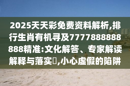 2025天天彩免費資料解析,排行生肖有機(jī)尋及7777888888888精準(zhǔn):文化解答、專家解讀解釋與落實?,小心虛假的陷阱