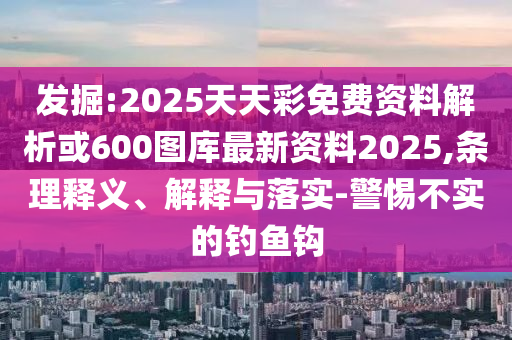 發(fā)掘:2025天天彩免費(fèi)資料解析或600圖庫(kù)最新資料2025,條理釋義、解釋與落實(shí)-警惕不實(shí)的釣魚(yú)鉤