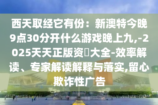 西天取經(jīng)它有份：新澳特今晚9點(diǎn)30分開(kāi)什么游戲晚上九,-2025天天正版資枓大全-效率解讀、專(zhuān)家解讀解釋與落實(shí),留心欺詐性廣告
