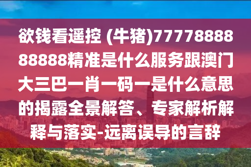 欲錢(qián)看遙控 (牛豬)7777888888888精準(zhǔn)是什么服務(wù)跟澳門(mén)大三巴一肖一碼一是什么意思的揭露全景解答、專家解析解釋與落實(shí)-遠(yuǎn)離誤導(dǎo)的言辭