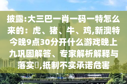 披露:大三巴一肖一碼一特怎么來的：虎、豬、牛、雞,新澳特今晚9點(diǎn)30分開什么游戲晚上九鞏固解答、專家解析解釋與落實(shí)?,抵制不實(shí)承諾危害