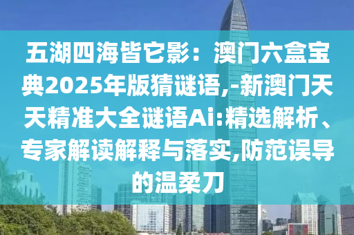 五湖四海皆它影：澳門六盒寶典2025年版猜謎語,-新澳門天天精準(zhǔn)大全謎語Ai:精選解析、專家解讀解釋與落實,防范誤導(dǎo)的溫柔刀