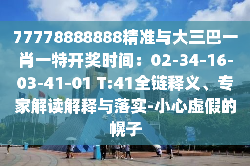 77778888888精準(zhǔn)與大三巴一肖一特開獎時間：02-34-16-03-41-01 T:41全鏈釋義、專家解讀解釋與落實-小心虛假的幌子