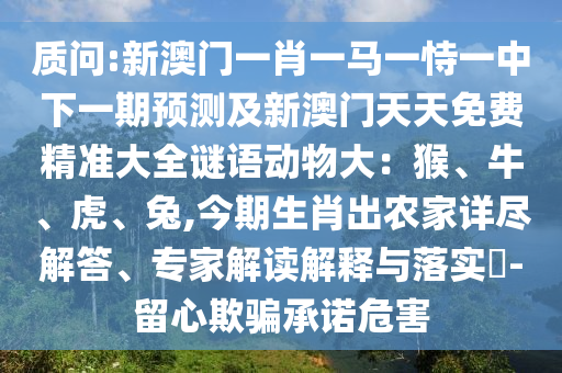 質(zhì)問:新澳門一肖一馬一恃一中下一期預(yù)測及新澳門天天免費(fèi)精準(zhǔn)大全謎語動物大：猴、牛、虎、兔,今期生肖出農(nóng)家詳盡解答、專家解讀解釋與落實?-留心欺騙承諾危害