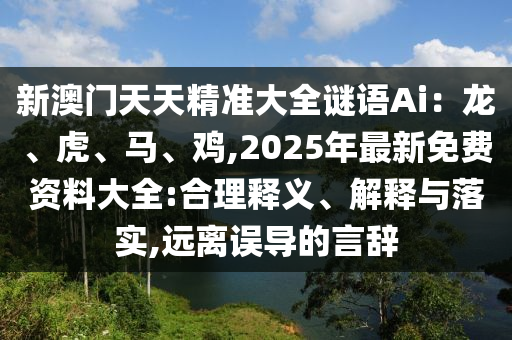 新澳門天天精準(zhǔn)大全謎語(yǔ)Ai：龍、虎、馬、雞,2025年最新免費(fèi)資料大全:合理釋義、解釋與落實(shí),遠(yuǎn)離誤導(dǎo)的言辭